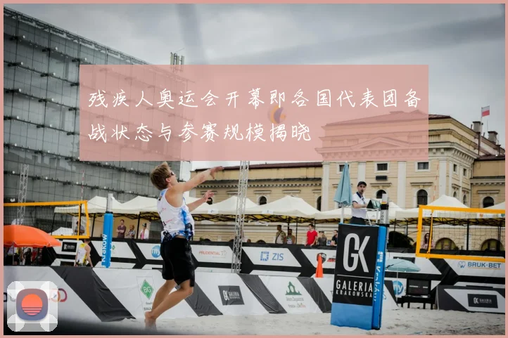 残疾人奥运会开幕即各国代表团备战状态与参赛规模揭晓