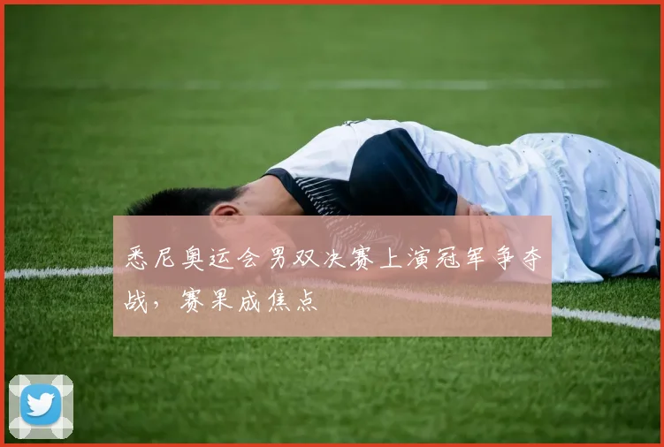 悉尼奥运会男双决赛上演冠军争夺战,赛果成焦点