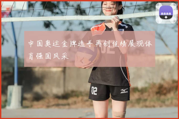 中国奥运金牌选手再创佳绩展现体育强国风采
