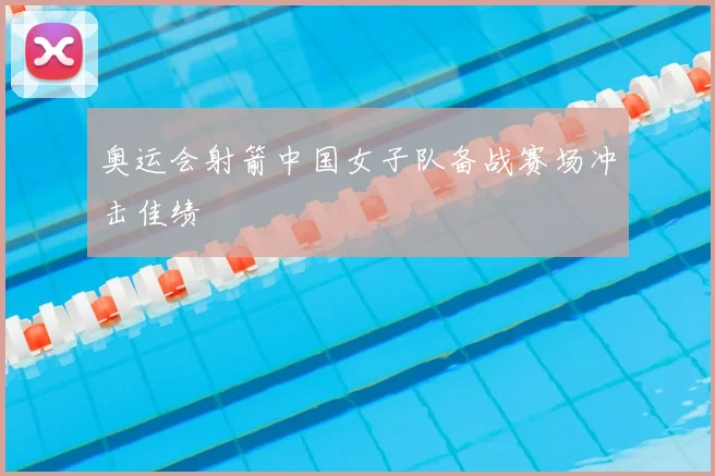 奥运会射箭中国女子队备战赛场冲击佳绩