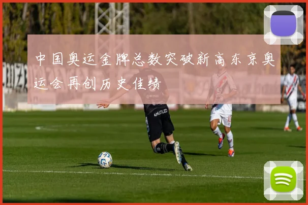 中国奥运金牌总数突破新高东京奥运会再创历史佳绩