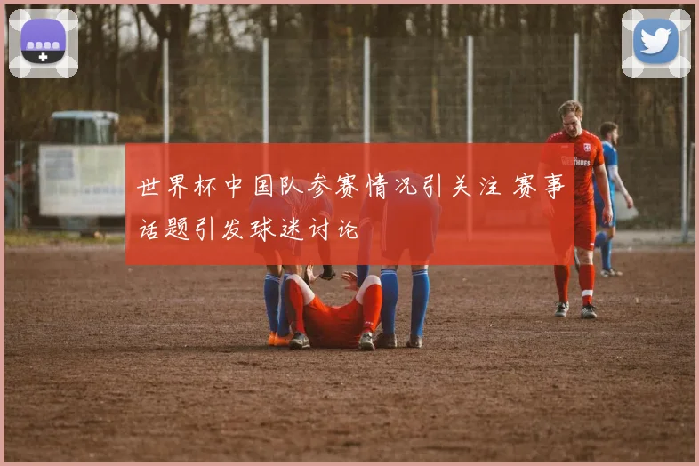世界杯中国队参赛情况引关注 赛事话题引发球迷讨论
