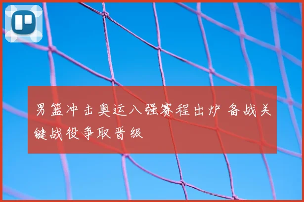 男篮冲击奥运八强赛程出炉 备战关键战役争取晋级