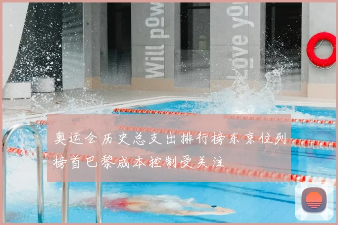 奥运会历史总支出排行榜东京位列榜首巴黎成本控制受关注