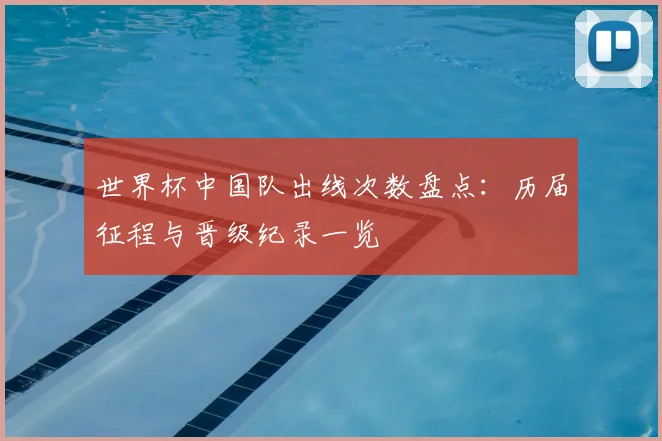 世界杯中国队出线次数盘点:历届征程与晋级纪录一览