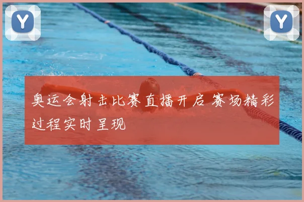 奥运会射击比赛直播开启 赛场精彩过程实时呈现