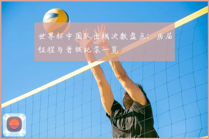 世界杯中国队出线次数盘点:历届征程与晋级纪录一览