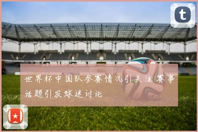 世界杯中国队参赛情况引关注 赛事话题引发球迷讨论