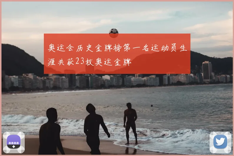 奥运会历史金牌榜第一名运动员生涯共获23枚奥运金牌