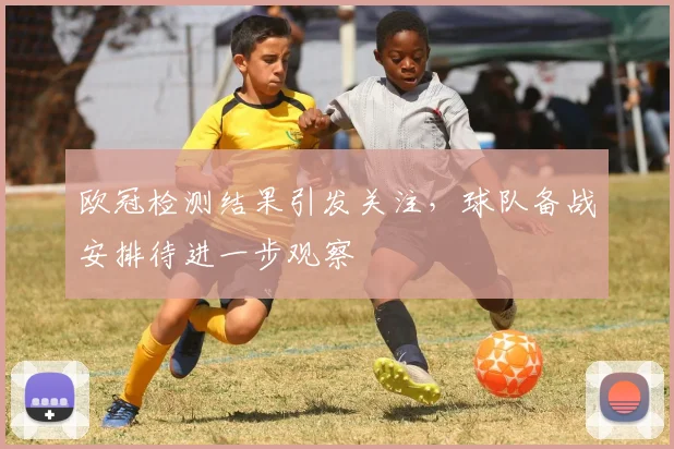 欧冠检测结果引发关注,球队备战安排待进一步观察