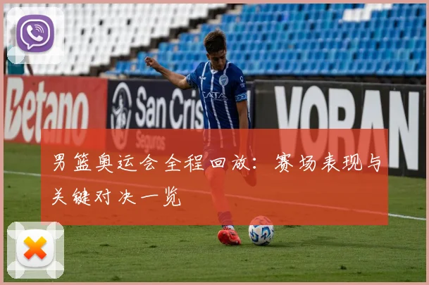 男篮奥运会全程回放:赛场表现与关键对决一览