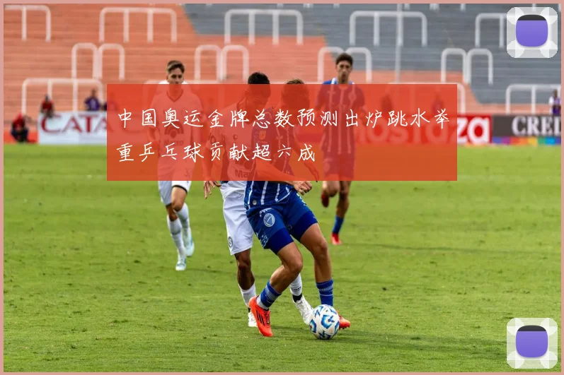 中国奥运金牌总数预测出炉跳水举重乒乓球贡献超六成