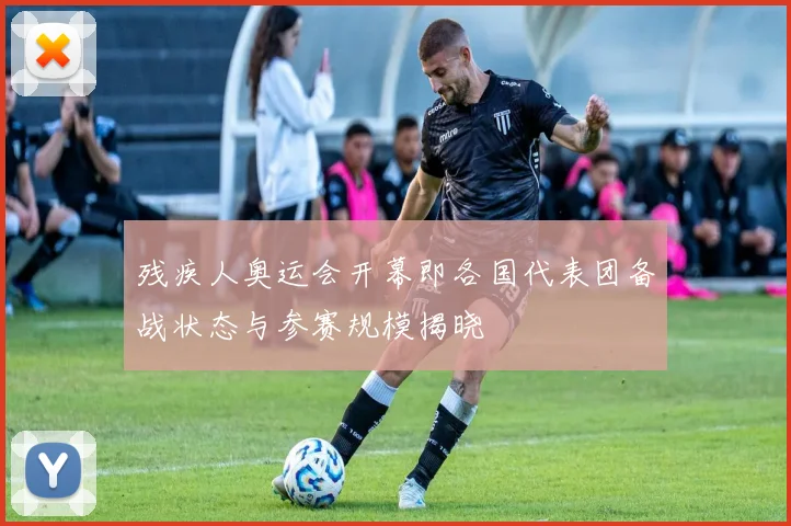 残疾人奥运会开幕即各国代表团备战状态与参赛规模揭晓