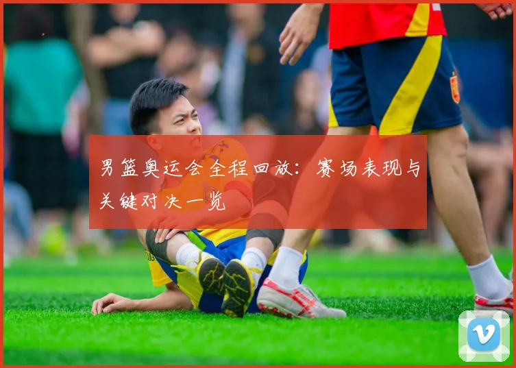 男篮奥运会全程回放:赛场表现与关键对决一览