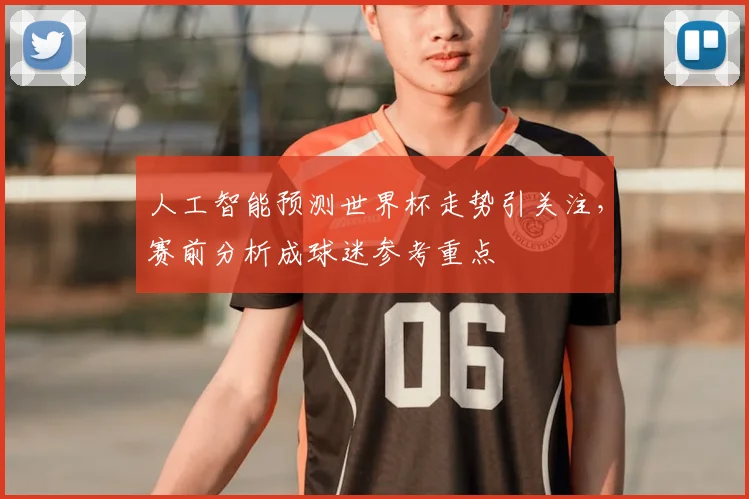 人工智能预测世界杯走势引关注，赛前分析成球迷参考重点