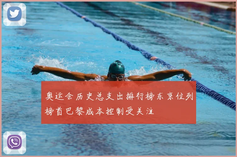 奥运会历史总支出排行榜东京位列榜首巴黎成本控制受关注