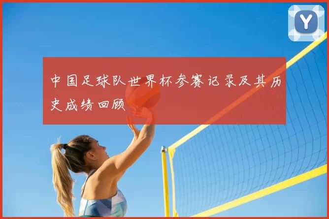中国足球队世界杯参赛记录及其历史成绩回顾