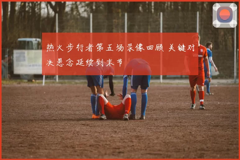 热火步行者第五场录像回顾 关键对决悬念延续到末节