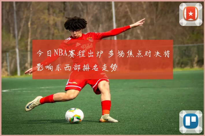 今日NBA赛程出炉 多场焦点对决将影响东西部排名走势