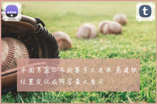 中国男篮公布新赛季大名单 易建联位置变化成阵容最大看点