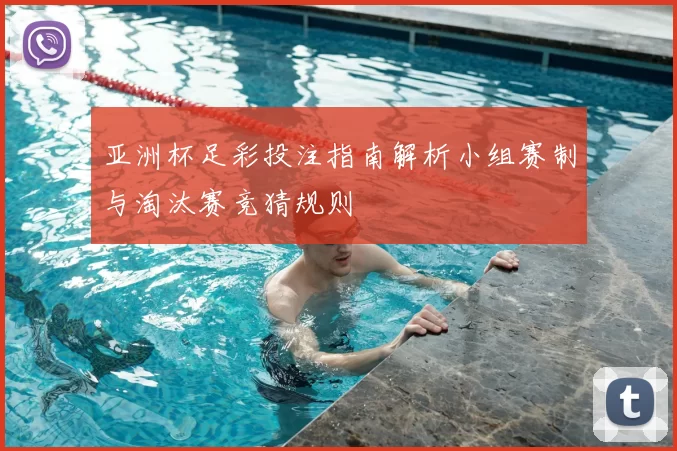 亚洲杯足彩投注指南解析小组赛制与淘汰赛竞猜规则