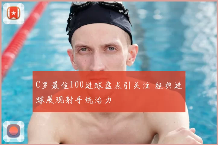 C罗最佳100进球盘点引关注 经典进球展现射手统治力