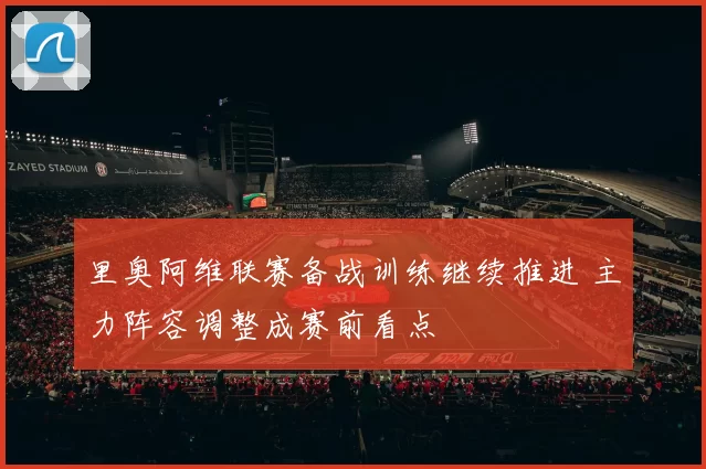 里奥阿维联赛备战训练继续推进 主力阵容调整成赛前看点