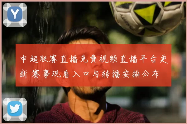 中超联赛直播免费视频直播平台更新 赛事观看入口与转播安排公布