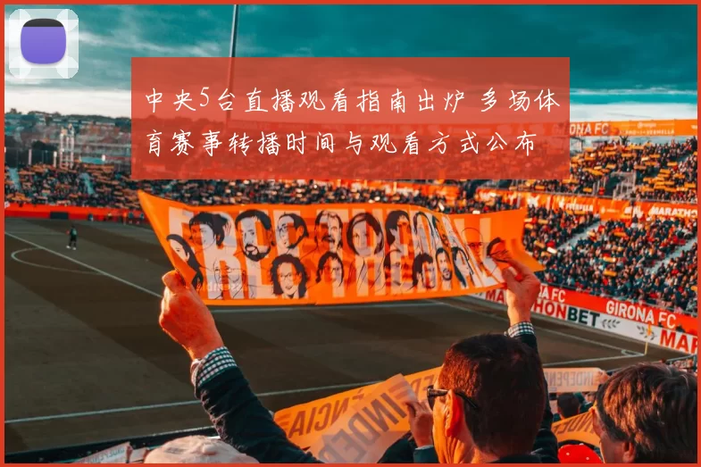 中央5台直播观看指南出炉 多场体育赛事转播时间与观看方式公布