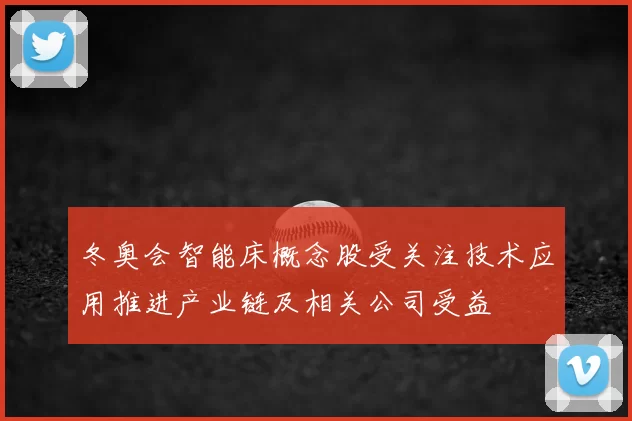 冬奥会智能床概念股受关注技术应用推进产业链及相关公司受益