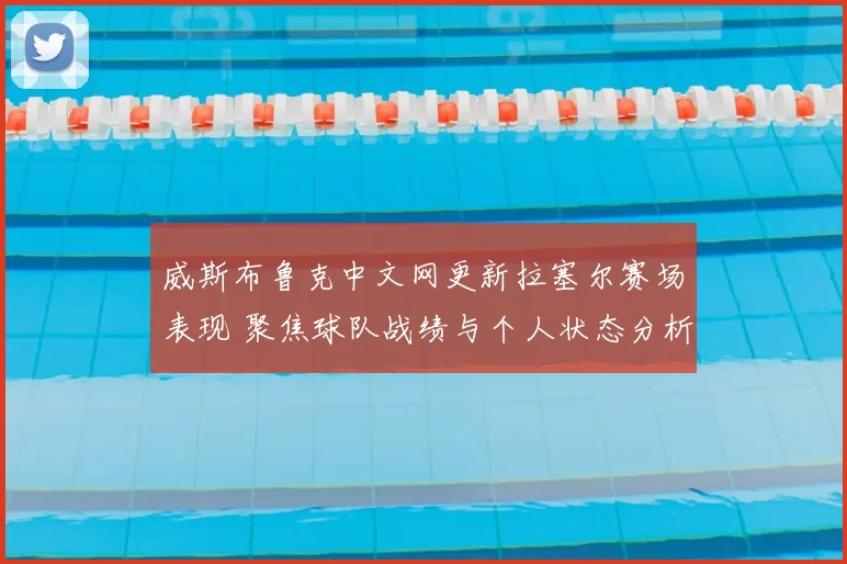 威斯布鲁克中文网更新拉塞尔赛场表现 聚焦球队战绩与个人状态分析