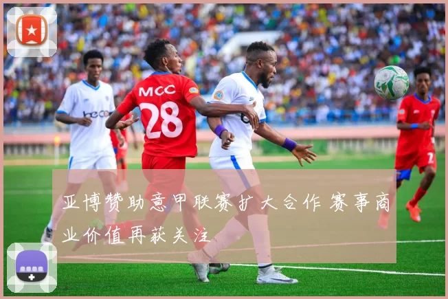 亚博赞助意甲联赛扩大合作 赛事商业价值再获关注