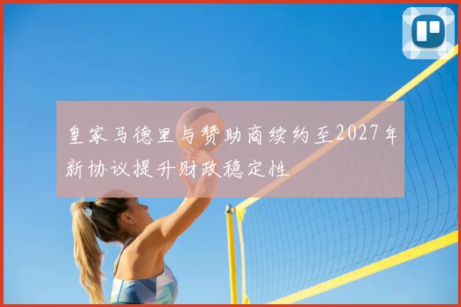 皇家马德里与赞助商续约至2027年新协议提升财政稳定性