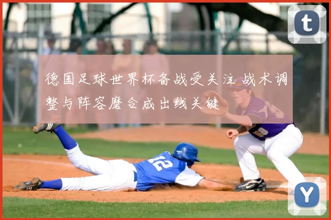 德国足球世界杯备战受关注 战术调整与阵容磨合成出线关键