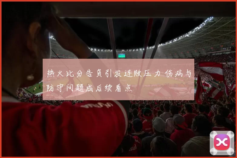 热火比分告负引发连败压力 伤病与防守问题成后续看点