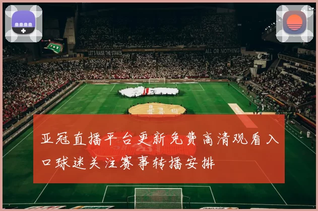 亚冠直播平台更新免费高清观看入口球迷关注赛事转播安排