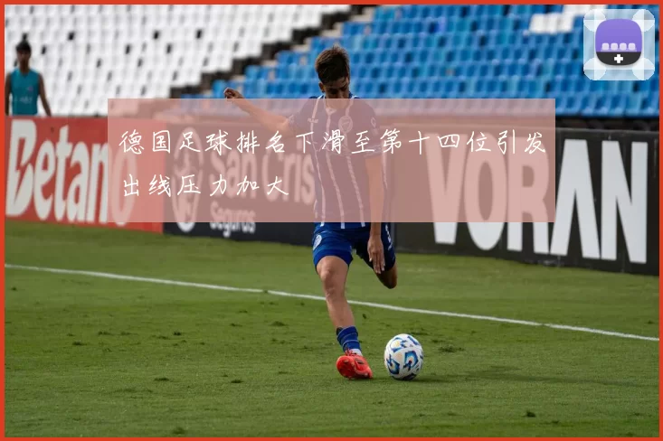 德国足球排名下滑至第十四位引发出线压力加大