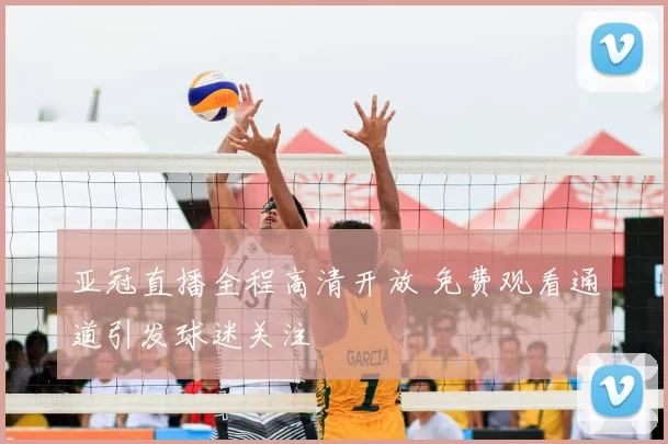 亚冠直播全程高清开放 免费观看通道引发球迷关注