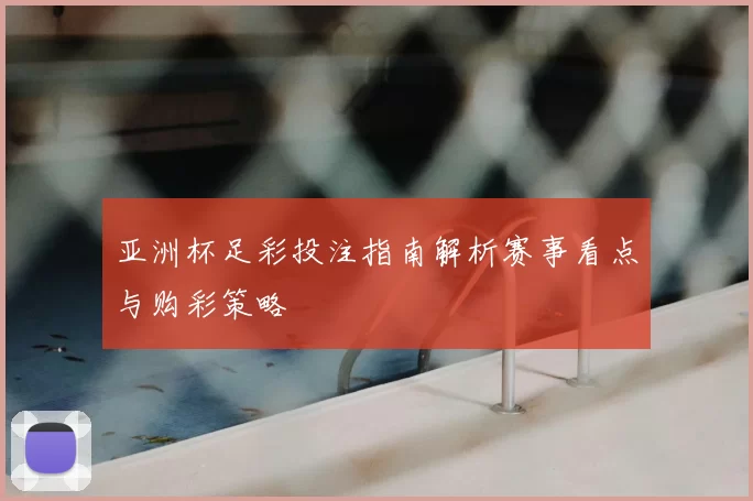 亚洲杯足彩投注指南解析赛事看点与购彩策略