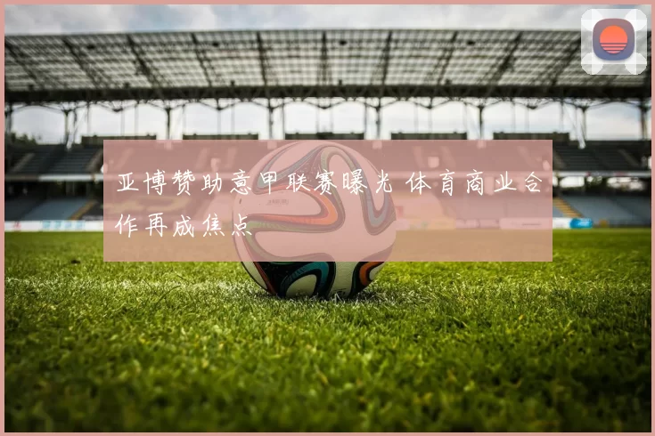亚博赞助意甲联赛曝光 体育商业合作再成焦点
