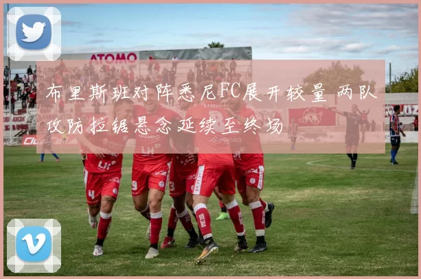 布里斯班对阵悉尼FC展开较量 两队攻防拉锯悬念延续至终场