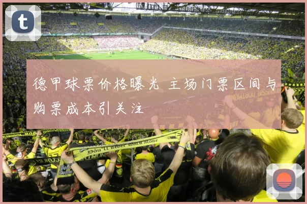 德甲球票价格曝光 主场门票区间与购票成本引关注