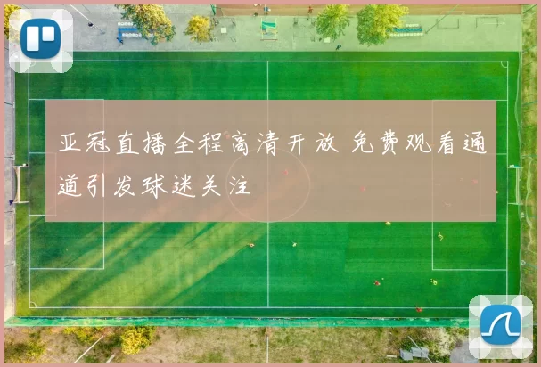 亚冠直播全程高清开放 免费观看通道引发球迷关注