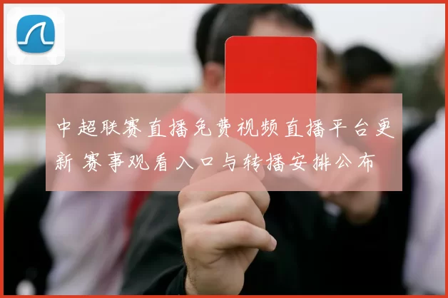 中超联赛直播免费视频直播平台更新 赛事观看入口与转播安排公布