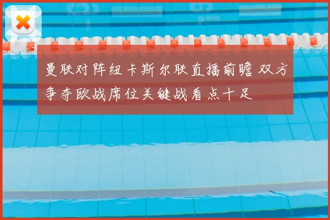 曼联对阵纽卡斯尔联直播前瞻 双方争夺欧战席位关键战看点十足