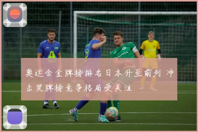 奥运会金牌榜排名日本升至前列 冲击奖牌榜竞争格局受关注
