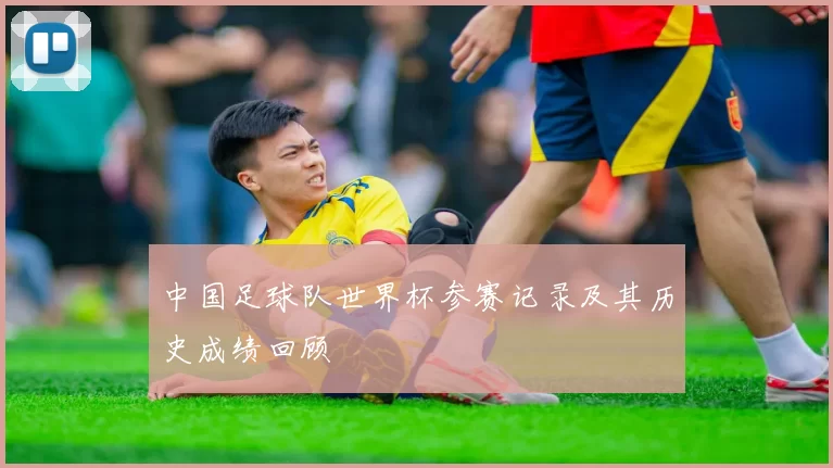 中国足球队世界杯参赛记录及其历史成绩回顾