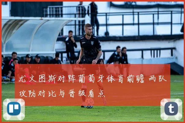 尤文图斯对阵葡萄牙体育前瞻 两队攻防对比与晋级看点