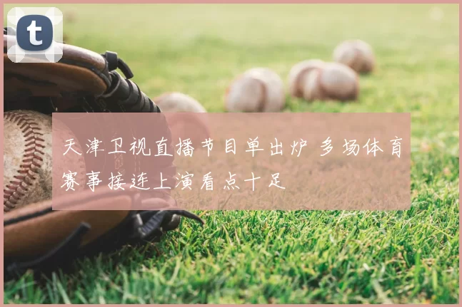 天津卫视直播节目单出炉 多场体育赛事接连上演看点十足