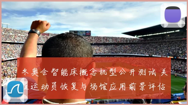 冬奥会智能床概念机型公开测试 关注运动员恢复与场馆应用前景评估
